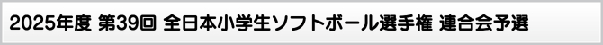 2025年度 第39回 全日本小学生ソフトボール選手権 連合会予選 2025年度 第39回 全日本小学生ソフトボール選手権 連合会予選