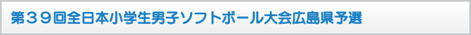 第39回全日本小学生男子ソフトボール大会広島県予選 第39回全日本小学生男子ソフトボール大会広島県予選